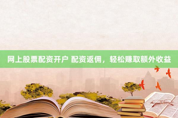 网上股票配资开户 配资返佣，轻松赚取额外收益
