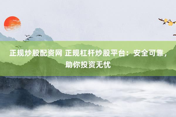 正规炒股配资网 正规杠杆炒股平台：安全可靠，助你投资无忧