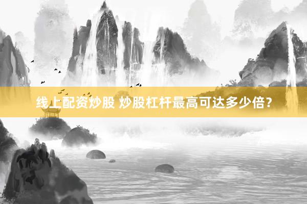 线上配资炒股 炒股杠杆最高可达多少倍？