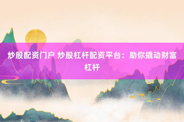 炒股配资门户 炒股杠杆配资平台：助你撬动财富杠杆