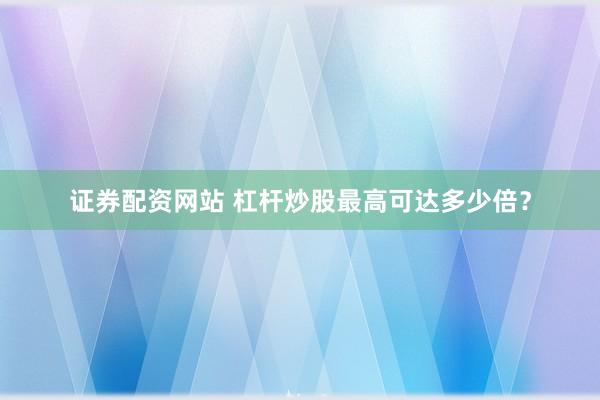 证券配资网站 杠杆炒股最高可达多少倍？