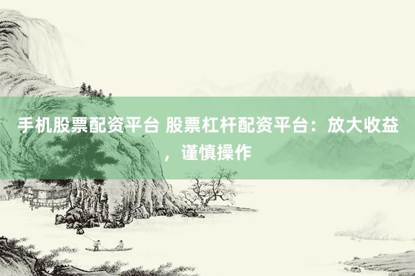 手机股票配资平台 股票杠杆配资平台：放大收益，谨慎操作