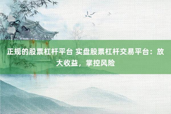 正规的股票杠杆平台 实盘股票杠杆交易平台：放大收益，掌控风险