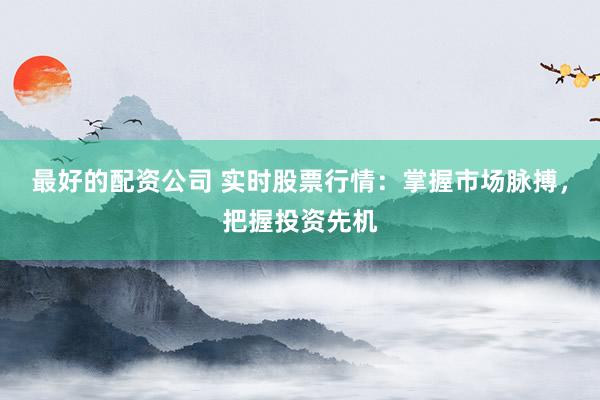 最好的配资公司 实时股票行情：掌握市场脉搏，把握投资先机