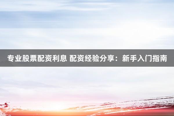 专业股票配资利息 配资经验分享：新手入门指南