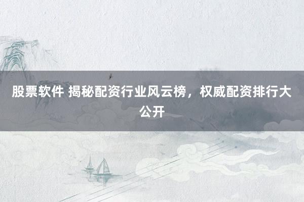 股票软件 揭秘配资行业风云榜，权威配资排行大公开