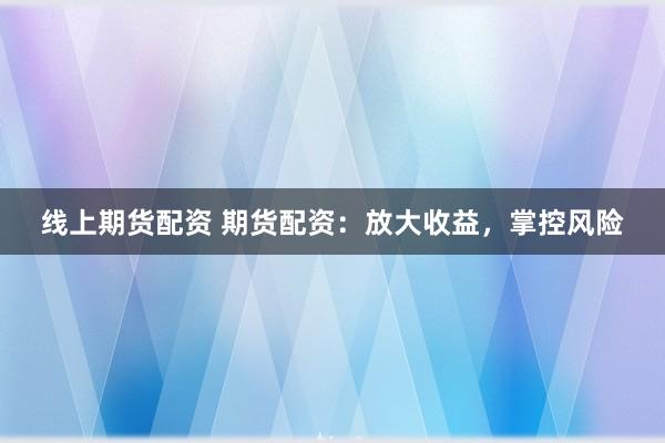 线上期货配资 期货配资：放大收益，掌控风险