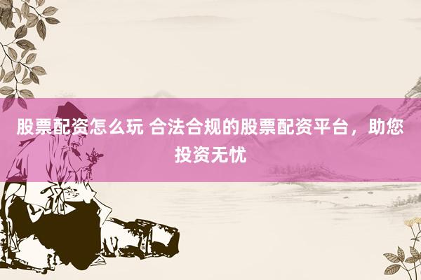 股票配资怎么玩 合法合规的股票配资平台，助您投资无忧