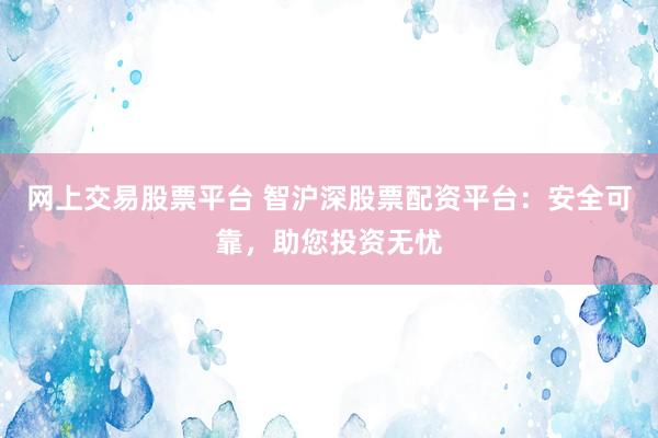 网上交易股票平台 智沪深股票配资平台：安全可靠，助您投资无忧