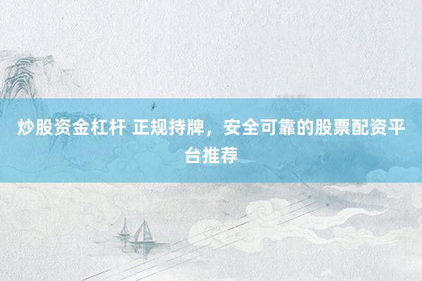 炒股资金杠杆 正规持牌，安全可靠的股票配资平台推荐