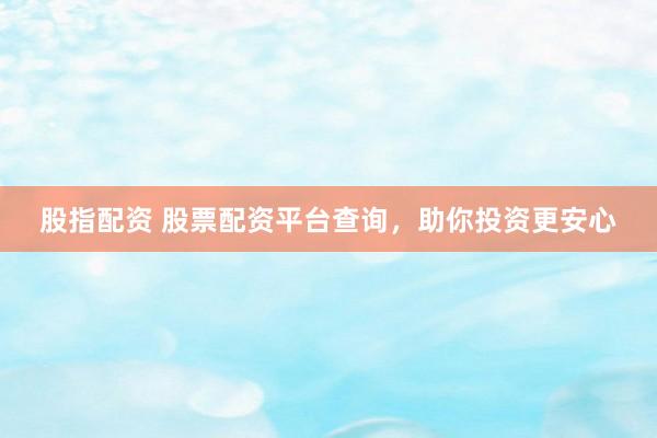 股指配资 股票配资平台查询，助你投资更安心