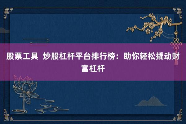 股票工具  炒股杠杆平台排行榜：助你轻松撬动财富杠杆