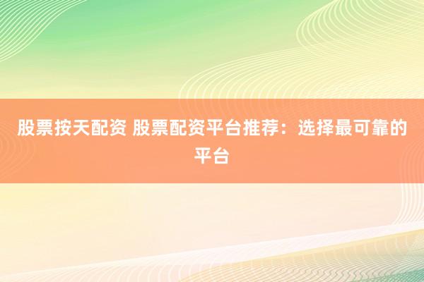 股票按天配资 股票配资平台推荐：选择最可靠的平台