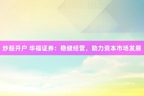 炒股开户 华福证券：稳健经营，助力资本市场发展