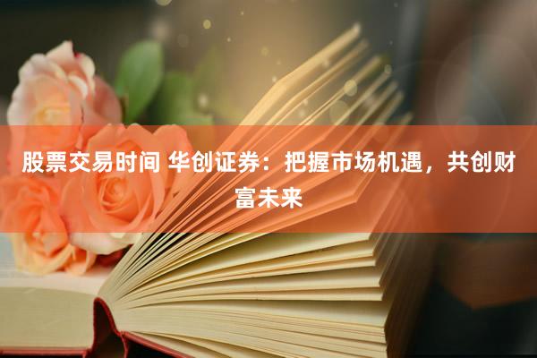 股票交易时间 华创证券：把握市场机遇，共创财富未来