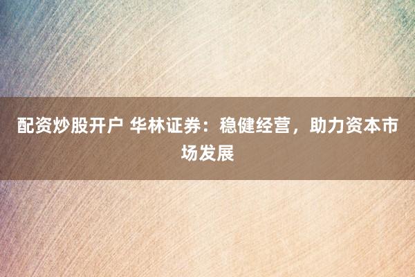 配资炒股开户 华林证券：稳健经营，助力资本市场发展