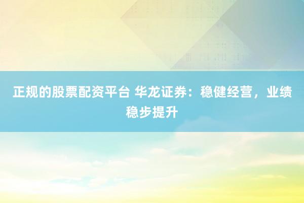 正规的股票配资平台 华龙证券：稳健经营，业绩稳步提升