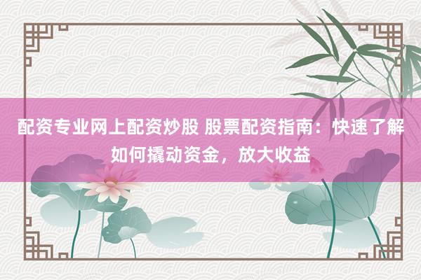 配资专业网上配资炒股 股票配资指南：快速了解如何撬动资金，放大收益