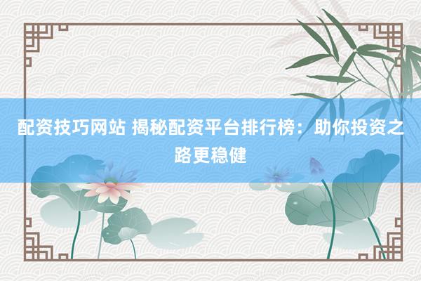 配资技巧网站 揭秘配资平台排行榜：助你投资之路更稳健