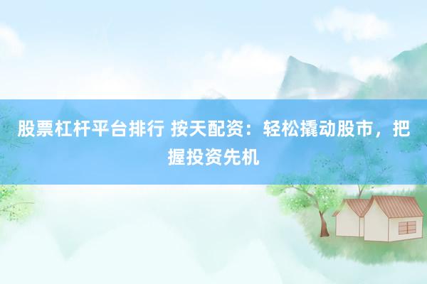股票杠杆平台排行 按天配资：轻松撬动股市，把握投资先机