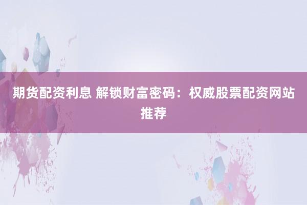 期货配资利息 解锁财富密码：权威股票配资网站推荐