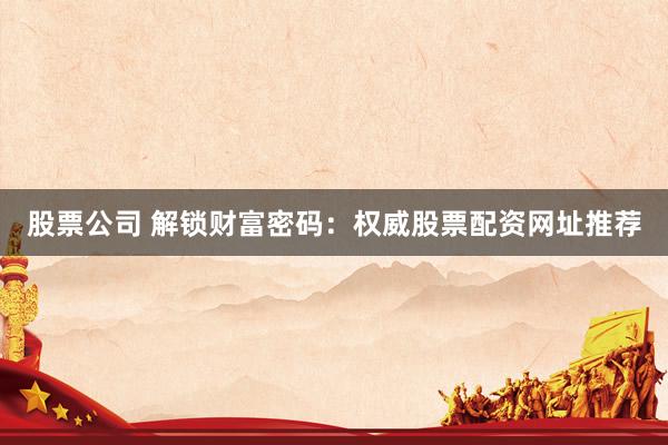 股票公司 解锁财富密码：权威股票配资网址推荐