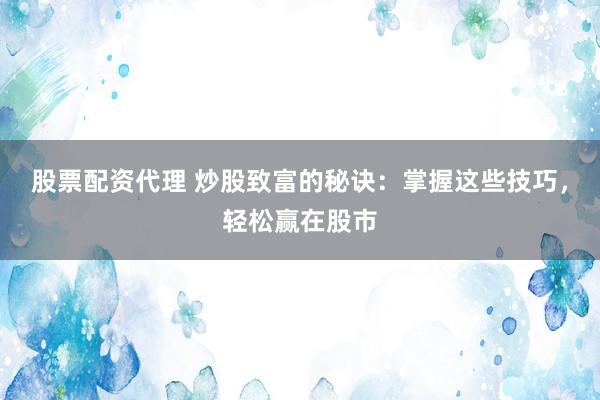 股票配资代理 炒股致富的秘诀：掌握这些技巧，轻松赢在股市