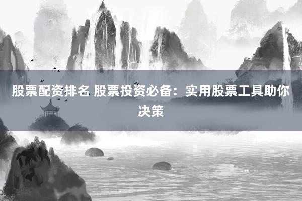 股票配资排名 股票投资必备：实用股票工具助你决策
