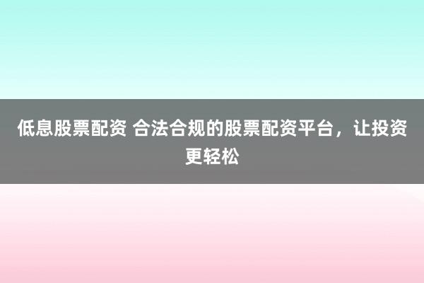 低息股票配资 合法合规的股票配资平台，让投资更轻松