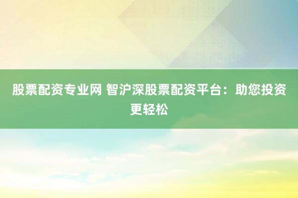 股票配资专业网 智沪深股票配资平台：助您投资更轻松