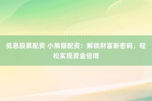低息股票配资 小熊猫配资：解锁财富新密码，轻松实现资金倍增