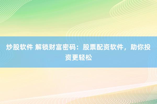 炒股软件 解锁财富密码：股票配资软件，助你投资更轻松