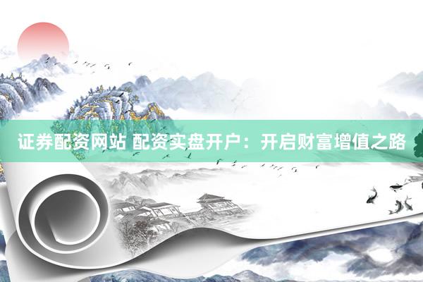 证券配资网站 配资实盘开户：开启财富增值之路