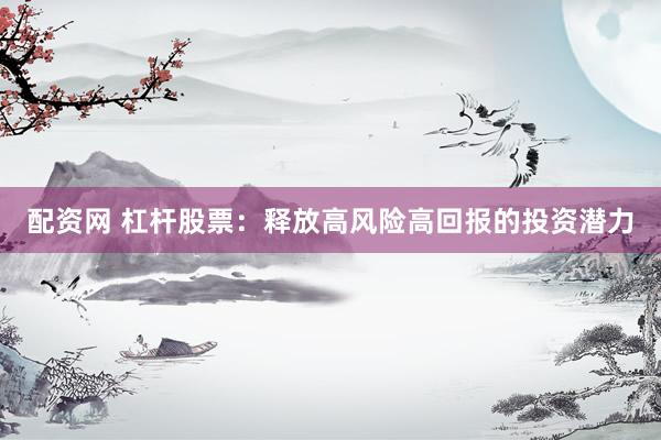 配资网 杠杆股票：释放高风险高回报的投资潜力