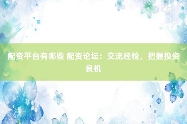 配资平台有哪些 配资论坛：交流经验，把握投资良机