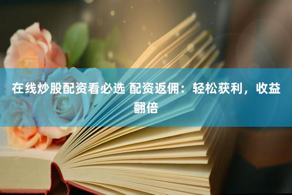 在线炒股配资看必选 配资返佣：轻松获利，收益翻倍