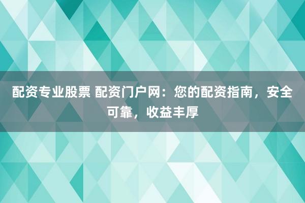 配资专业股票 配资门户网：您的配资指南，安全可靠，收益丰厚