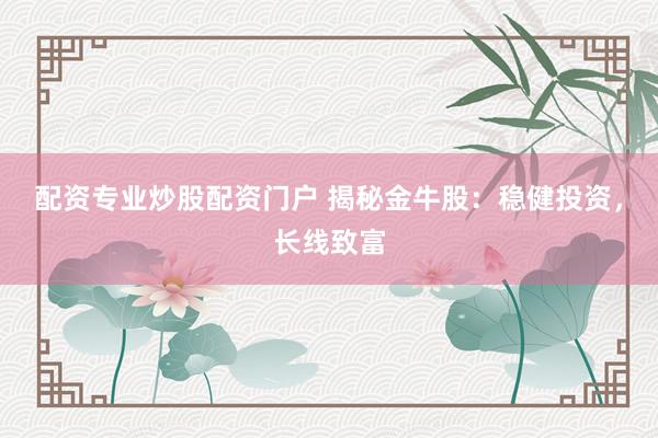 配资专业炒股配资门户 揭秘金牛股：稳健投资，长线致富