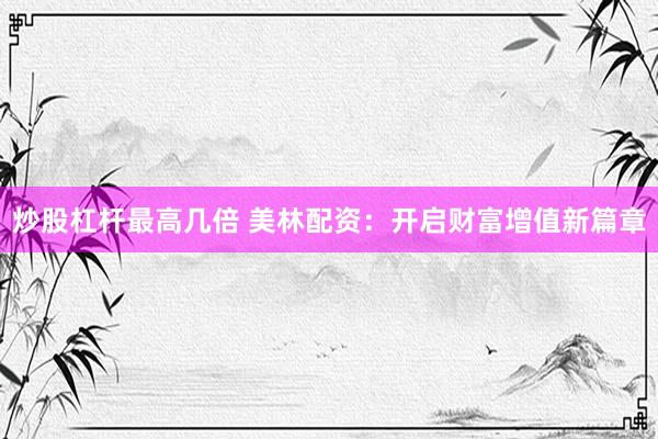 炒股杠杆最高几倍 美林配资：开启财富增值新篇章