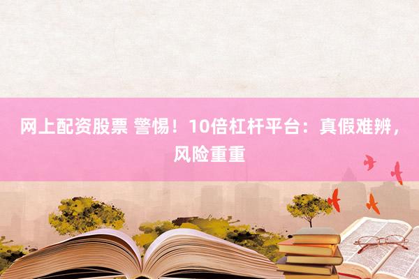 网上配资股票 警惕！10倍杠杆平台：真假难辨，风险重重