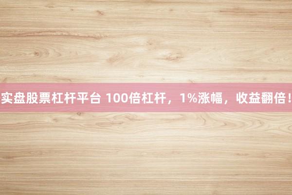 实盘股票杠杆平台 100倍杠杆，1%涨幅，收益翻倍！