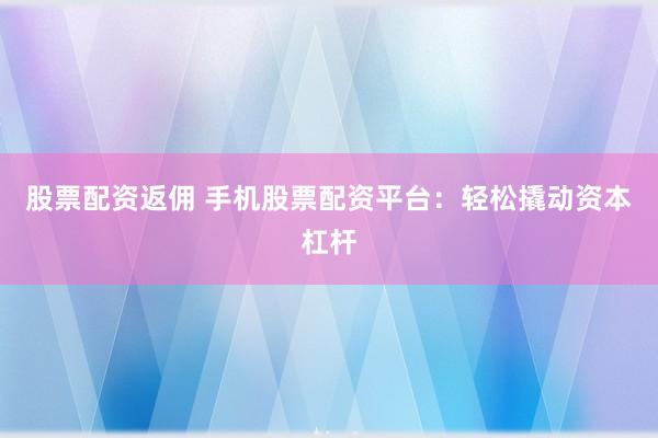 股票配资返佣 手机股票配资平台：轻松撬动资本杠杆