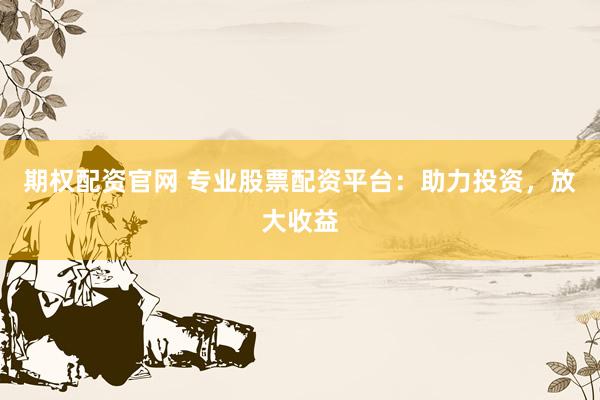 期权配资官网 专业股票配资平台：助力投资，放大收益