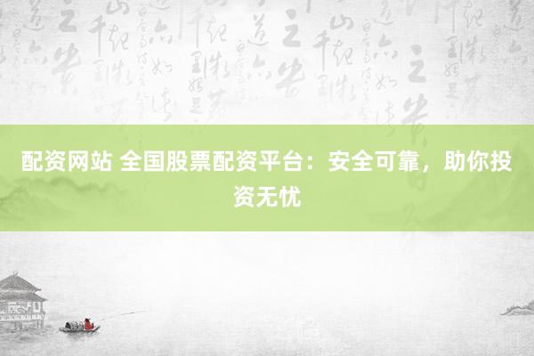配资网站 全国股票配资平台：安全可靠，助你投资无忧