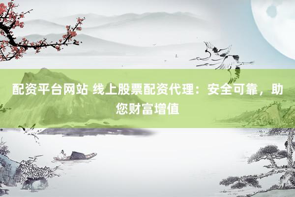 配资平台网站 线上股票配资代理：安全可靠，助您财富增值