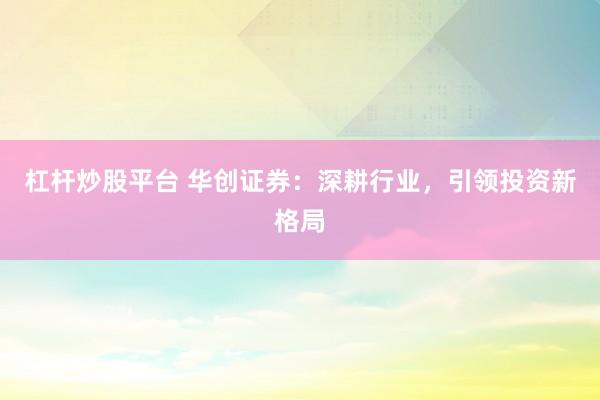 杠杆炒股平台 华创证券：深耕行业，引领投资新格局