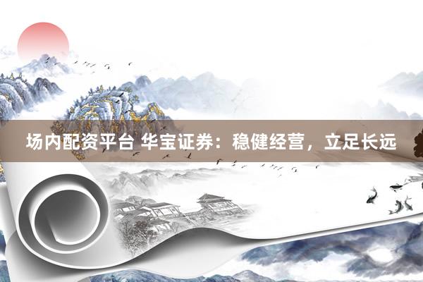 场内配资平台 华宝证券：稳健经营，立足长远