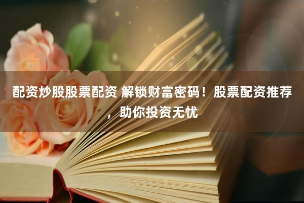 配资炒股股票配资 解锁财富密码！股票配资推荐，助你投资无忧