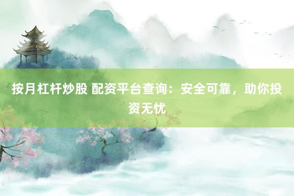 按月杠杆炒股 配资平台查询：安全可靠，助你投资无忧