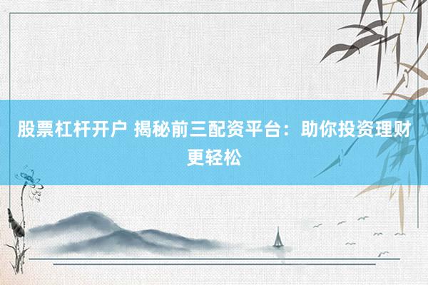 股票杠杆开户 揭秘前三配资平台：助你投资理财更轻松